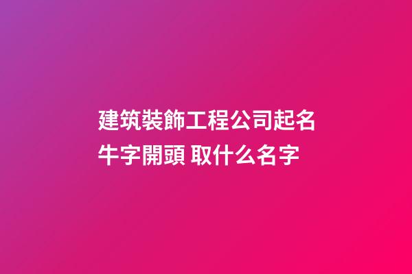 建筑裝飾工程公司起名牛字開頭 取什么名字-第1張-公司起名-玄機(jī)派